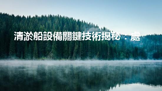 清淤船設備關鍵技術揭秘：處理污水處理難題！