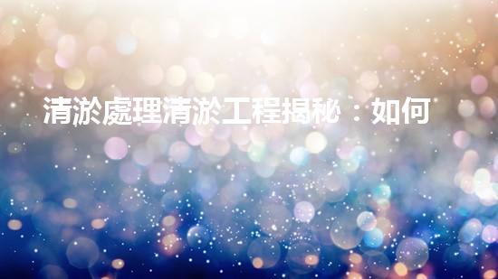 清淤處理清淤工程揭秘：如何高效清理河道提升水質(zhì)和生態(tài)？
