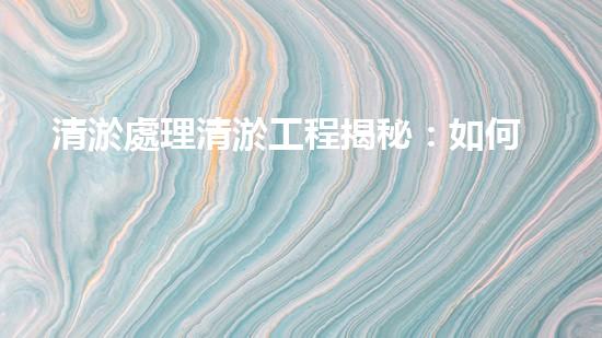清淤處理清淤工程揭秘：如何高效清理河道提升水質和生態(tài)？