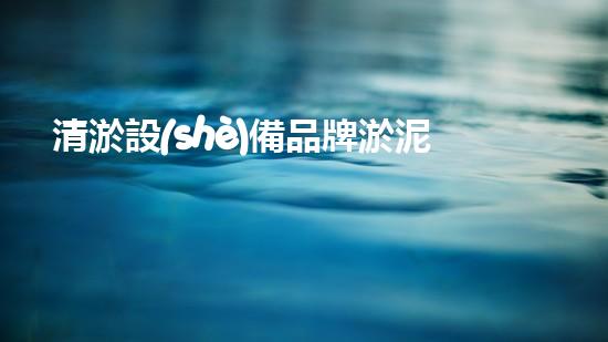 清淤設(shè)備品牌淤泥清理技巧揭秘：關(guān)鍵步驟和實用建議！