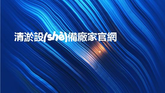 清淤設(shè)備廠家官網(wǎng)電話清淤設(shè)備的選擇與使用技巧揭秘！