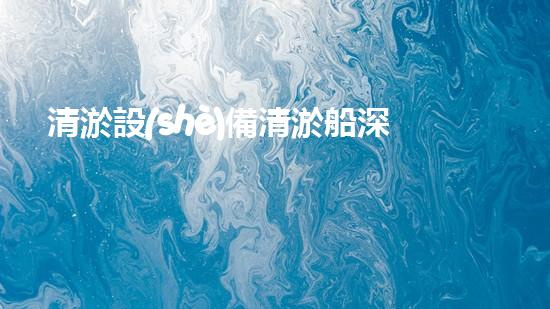 清淤設(shè)備清淤船深海探秘：如何高效清理水底堆積物