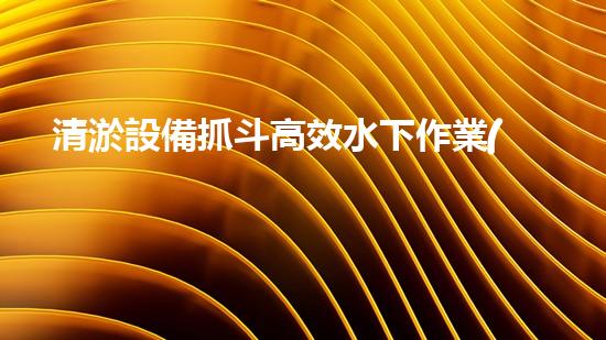 清淤設備抓斗高效水下作業(yè)的秘密武器是什么