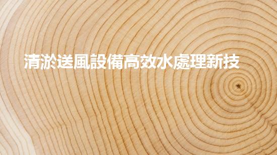 清淤送風設備高效水處理新技術引領行業(yè)變革！