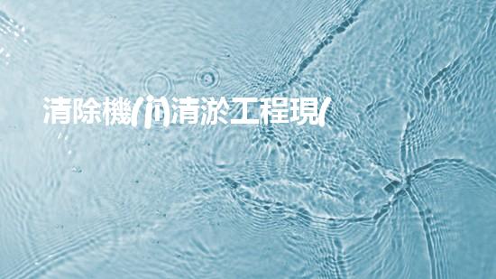 清除機(jī)清淤工程現(xiàn)代化技術(shù)與管理實踐：關(guān)鍵步驟刨析