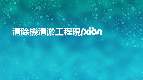 清除機清淤工程現(xiàn)代化技術(shù)與管理實踐：關(guān)鍵步驟刨析