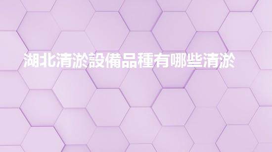 湖北清淤設備品種有哪些清淤設備的多樣選擇與應用探秘！