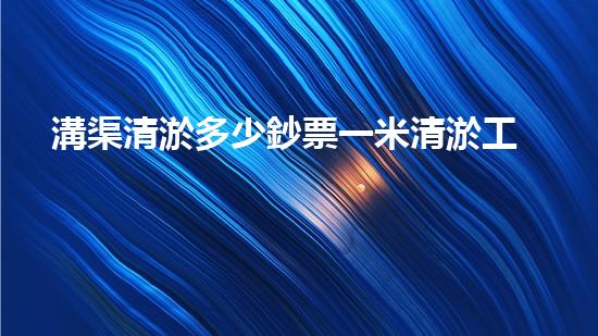 溝渠清淤多少鈔票一米清淤工程的以后趨勢與挑戰(zhàn)你預備好迎接了嗎！