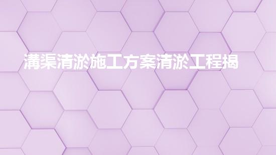 溝渠清淤施工方案清淤工程揭秘：你不明白的施工技術(shù)與安全風(fēng)險(xiǎn)分析！