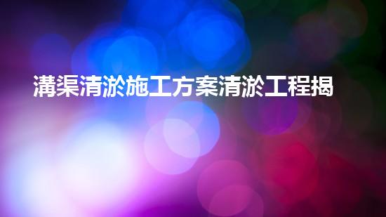 溝渠清淤施工方案清淤工程揭秘：你不明白的施工技術(shù)與安全風(fēng)險分析！