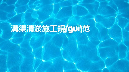 溝渠清淤施工規(guī)范清淤工程中的創(chuàng)新技術(shù)：驅(qū)動(dòng)下的以后進(jìn)展方向？
