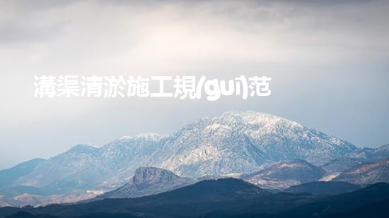 溝渠清淤施工規(guī)范清淤工程中的創(chuàng)新技術(shù)：驅(qū)動下的以后進展方向？