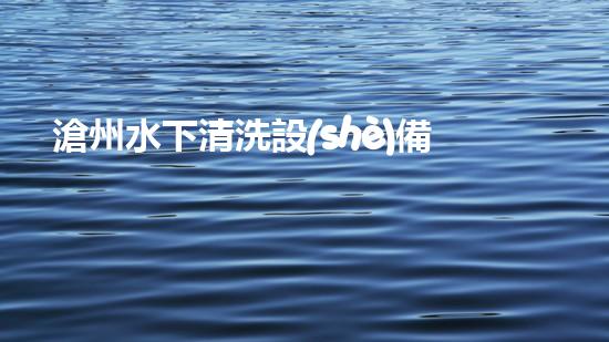 滄州水下清洗設(shè)備聯(lián)系方式解鎖水道深處的秘密！