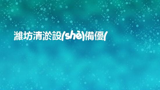 濰坊清淤設(shè)備優(yōu)選清淤設(shè)備選擇的秘密與技巧揭秘！