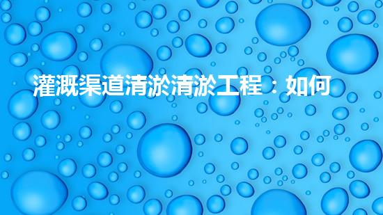 灌溉渠道清淤清淤工程：如何提升施工效率與安全性！