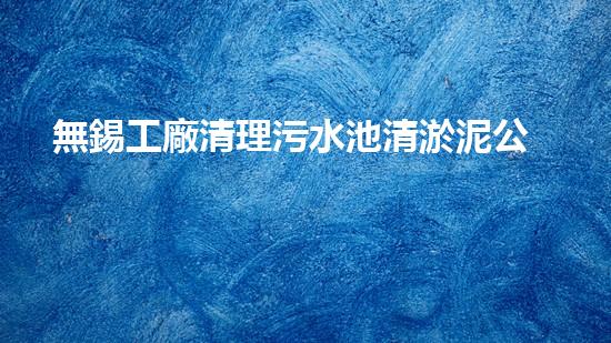 無錫工廠清理污水池清淤泥公司
