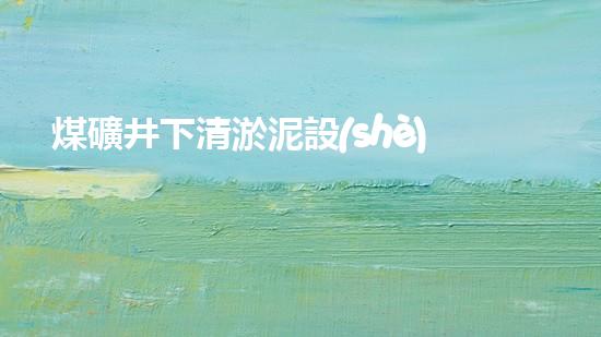 煤礦井下清淤泥設(shè)備廠(chǎng)家高效清淤技術(shù)助力礦井安全生產(chǎn)！