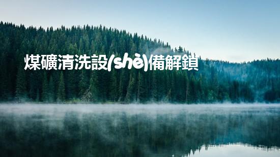 煤礦清洗設(shè)備解鎖水道深層秘密！