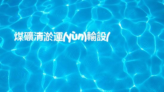 煤礦清淤運(yùn)輸設(shè)備安裝標(biāo)準(zhǔn)：革新與突破，助力礦山生產(chǎn)升級(jí)！
