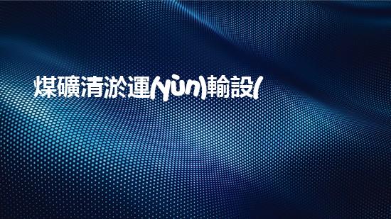 煤礦清淤運(yùn)輸設(shè)備高效清淤技術(shù)助力礦業(yè)安全與環(huán)保新以后