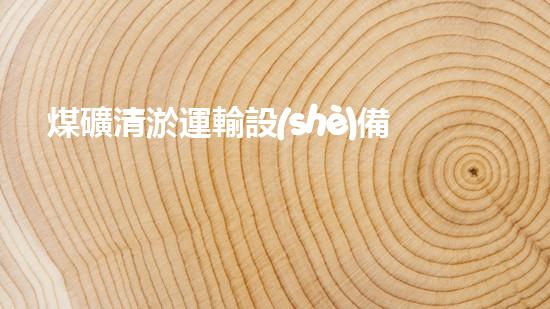 煤礦清淤運輸設(shè)備高效清淤技術(shù)助力礦業(yè)安全與環(huán)保新以后