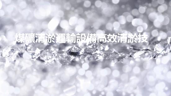 煤礦清淤運輸設備高效清淤技術助力礦業(yè)安全與環(huán)保新以后