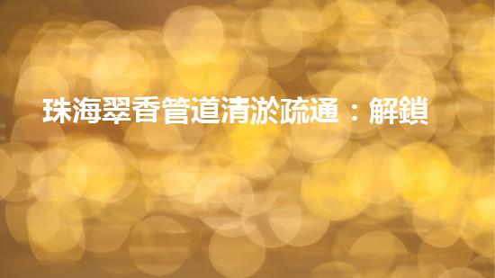 珠海翠香管道清淤疏通：解鎖城市下水道的秘密！