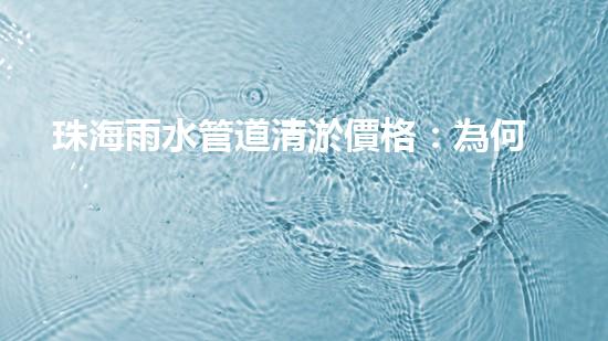 珠海雨水管道清淤價格：為何清淤費用差異如此之大？