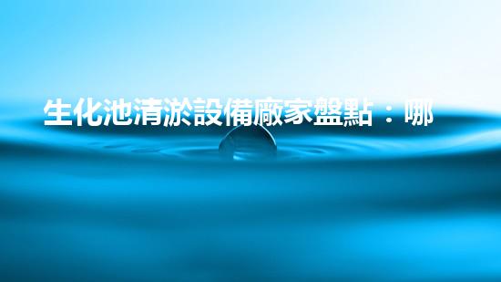 生化池清淤設備廠家盤點：哪家最靠譜？