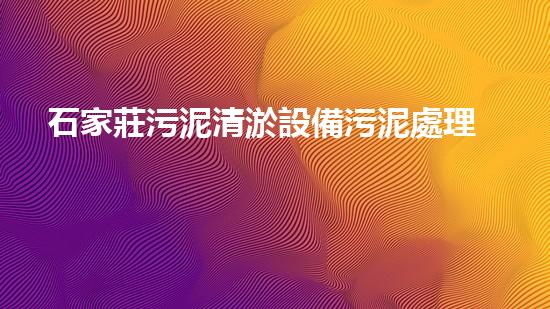 石家莊污泥清淤設備污泥處理新技術如何改變環(huán)境以后！