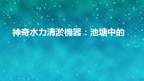 神奇水力清淤機器：池塘中的黑科技！