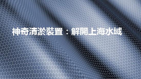 神奇清淤裝置：解開上海水域的秘密！