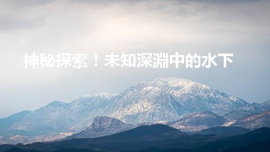 神秘探索！未知深淵中的水下機(jī)器人設(shè)計(jì)揭秘