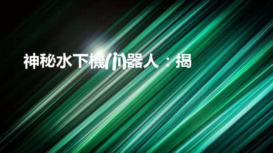 神秘水下機(jī)器人：揭開(kāi)密封之謎！