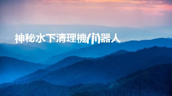 神秘水下清理機(jī)器人：深海奇觀中的隱秘守護(hù)者！