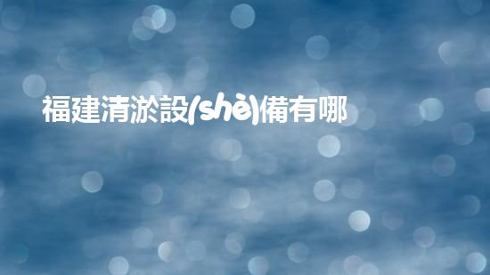 福建清淤設(shè)備有哪些公司清淤設(shè)備行業(yè)的領(lǐng)軍者是誰？
