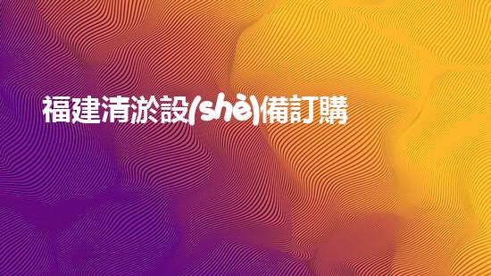 福建清淤設(shè)備訂購(gòu)商：推動(dòng)水域環(huán)境改善的重要力量