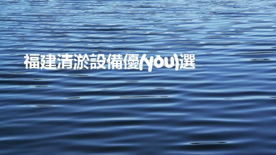 福建清淤設備優(yōu)選廠家地址：探索行業(yè)領軍者