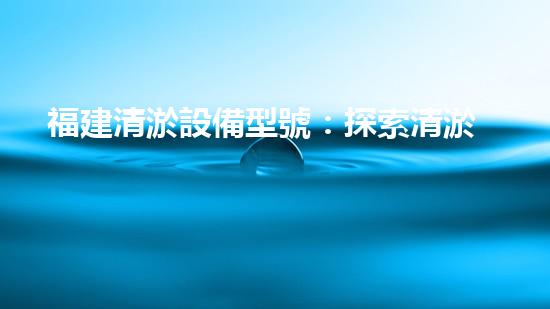 福建清淤設備型號：探索清淤技術(shù)的新視角