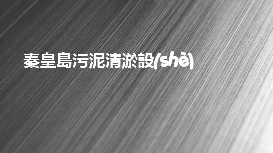 秦皇島污泥清淤設(shè)備價(jià)格污泥清淤設(shè)備的市場(chǎng)趨勢(shì)與選擇指南