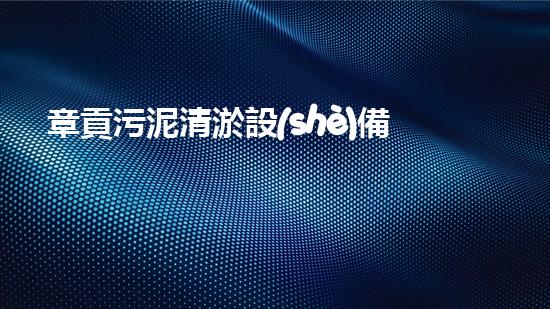 章貢污泥清淤設(shè)備廠家污泥清淤技術(shù)的以后進(jìn)展趨勢(shì)是什么