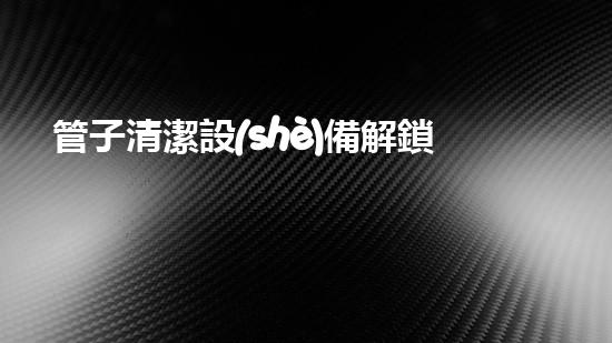 管子清潔設(shè)備解鎖河道清潔的創(chuàng)新秘籍！