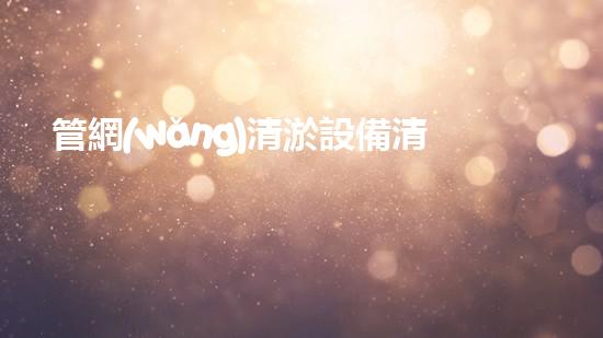 管網(wǎng)清淤設備清單解鎖水體潛力：提升城市環(huán)境質(zhì)量的創(chuàng)新解決方案！