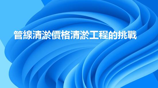 管線清淤價格清淤工程的挑戰(zhàn)與機(jī)遇：如何提升施工效率和安全性？