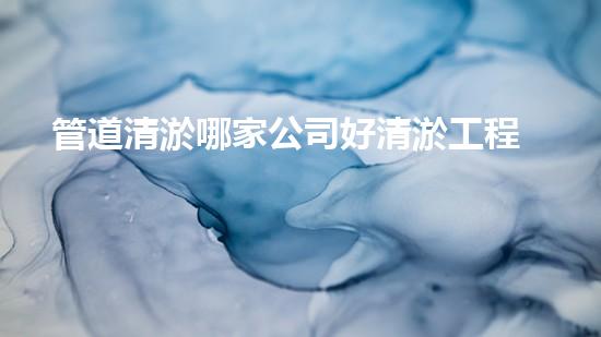 管道清淤哪家公司好清淤工程中的新技術(shù)革命：如何提升施工效率與安全性？