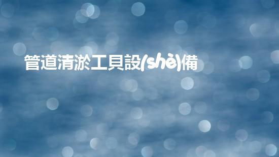 管道清淤工貝設(shè)備：解放下水道的秘密武器！