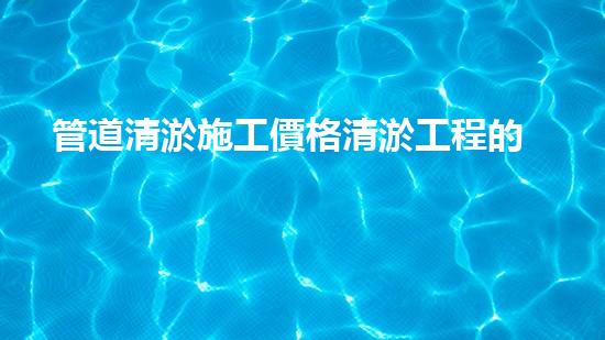 管道清淤施工價格清淤工程的秘密：如何提升施工效率與安全性？