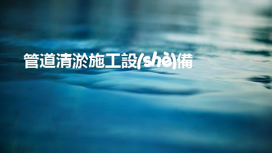 管道清淤施工設(shè)備表清淤技術(shù)的未來探秘：智能機(jī)器人的崛起與應(yīng)用新趨勢！