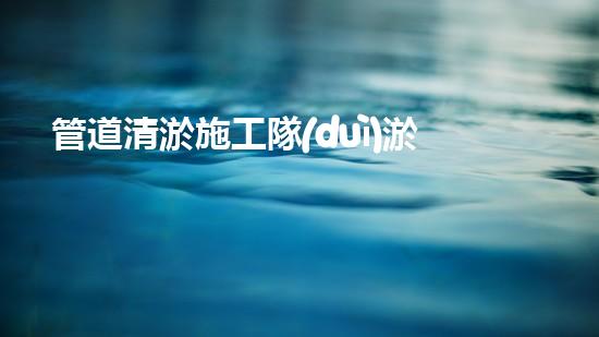 管道清淤施工隊(duì)淤泥清除與水體恢復(fù)：關(guān)鍵技術(shù)揭秘！