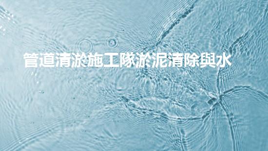 管道清淤施工隊淤泥清除與水體恢復(fù)：關(guān)鍵技術(shù)揭秘！